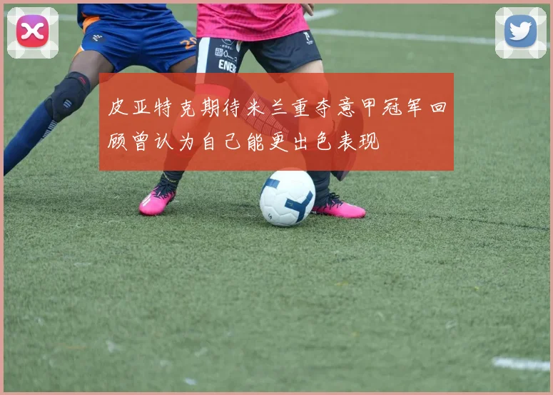 皮亚特克期待米兰重夺意甲冠军回顾曾认为自己能更出色表现