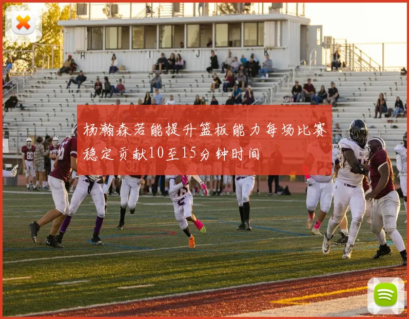 杨瀚森若能提升篮板能力每场比赛稳定贡献10至15分钟时间