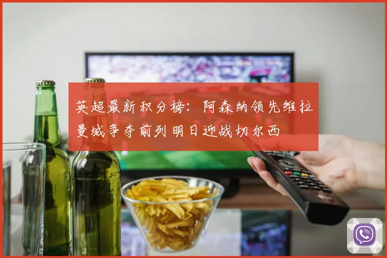 英超最新积分榜：阿森纳领先维拉曼城争夺前列明日迎战切尔西