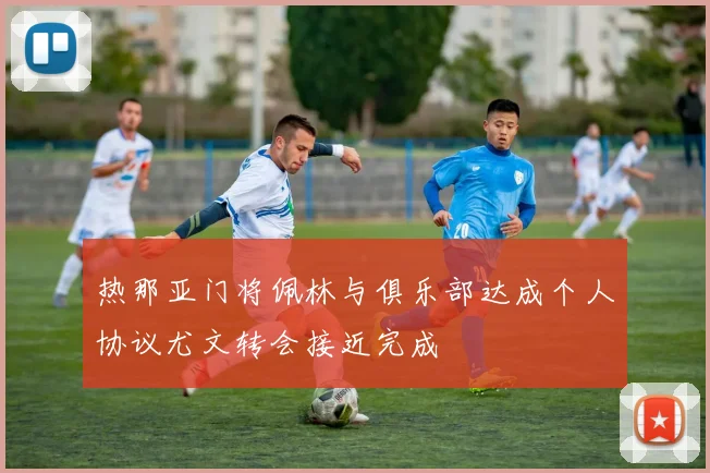 热那亚门将佩林与俱乐部达成个人协议尤文转会接近完成