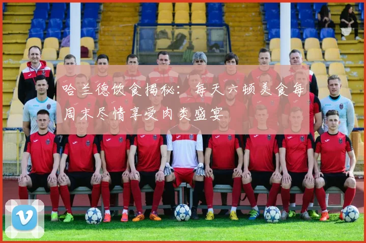 哈兰德饮食揭秘:每天六顿美食每周末尽情享受肉类盛宴