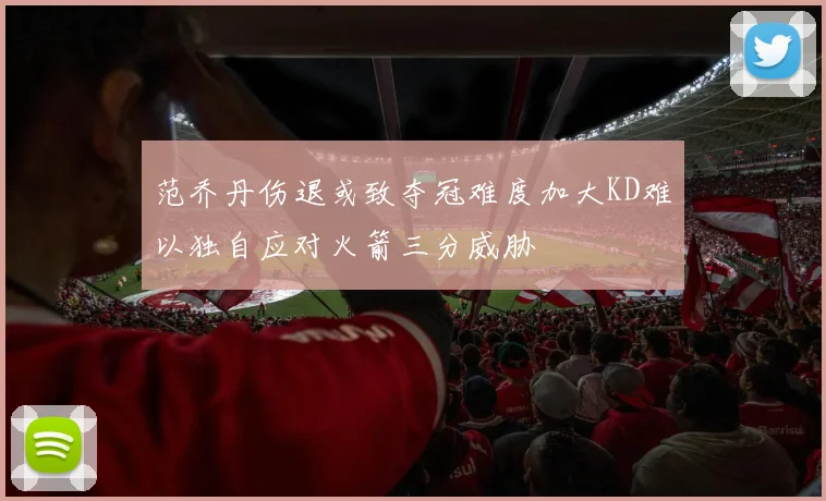 范乔丹伤退或致夺冠难度加大KD难以独自应对火箭三分威胁