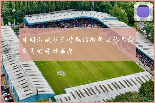 库明加谈与巴特勒的默契合作及新合同的奇妙感受