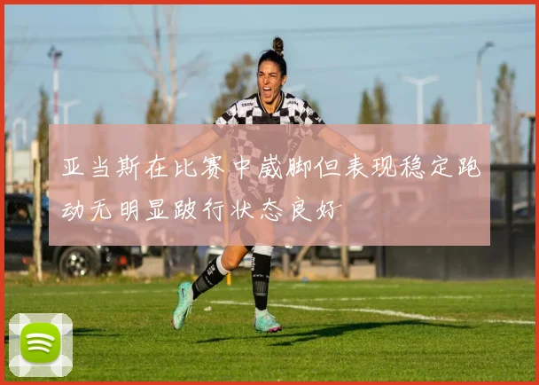 亚当斯在比赛中崴脚但表现稳定跑动无明显跛行状态良好