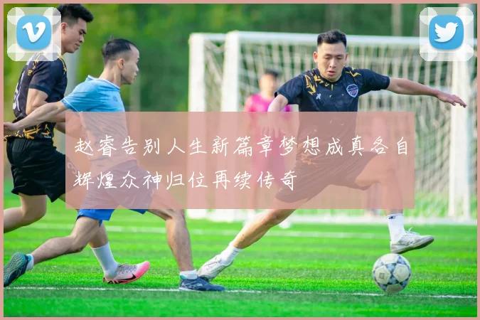 赵睿告别人生新篇章梦想成真各自辉煌众神归位再续传奇